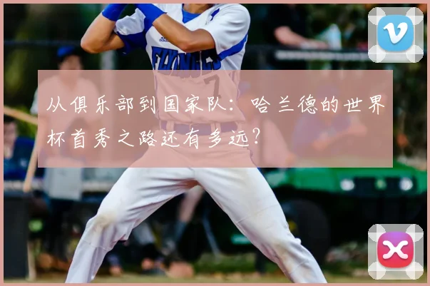 从俱乐部到国家队：哈兰德的世界杯首秀之路还有多远？