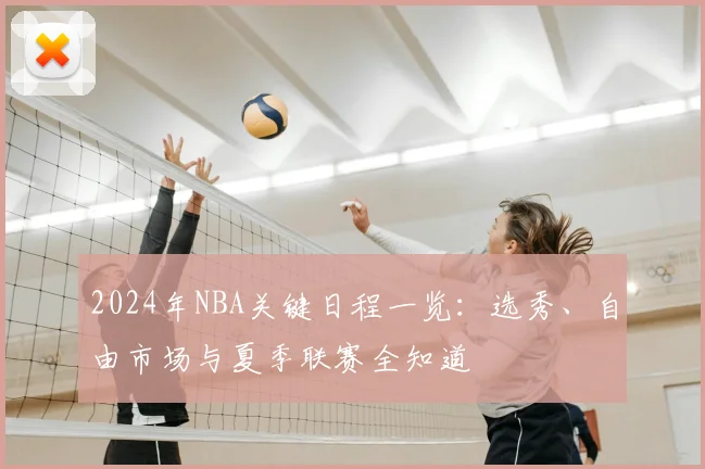 2024年NBA关键日程一览:选秀、自由市场与夏季联赛全知道