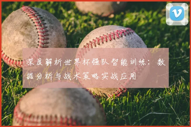 深度解析世界杯强队智能训练:数据分析与战术策略实战应用