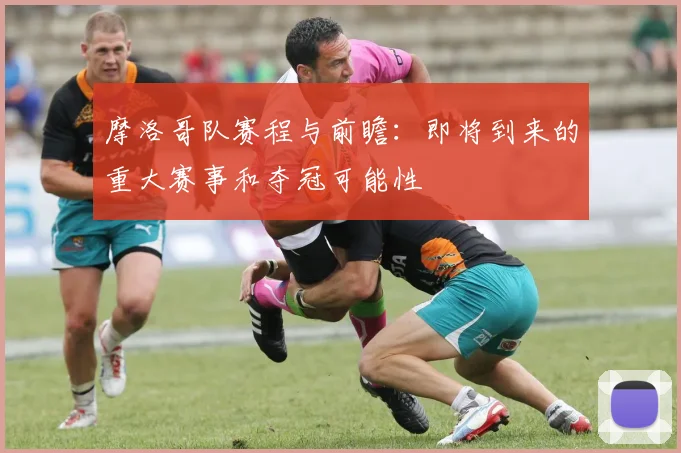摩洛哥队赛程与前瞻：即将到来的重大赛事和夺冠可能性