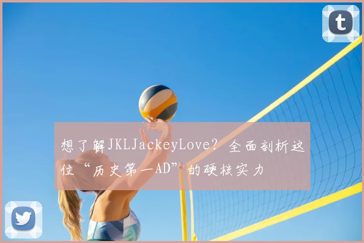 想了解JKLJackeyLove?全面剖析这位“历史第一AD”的硬核实力
