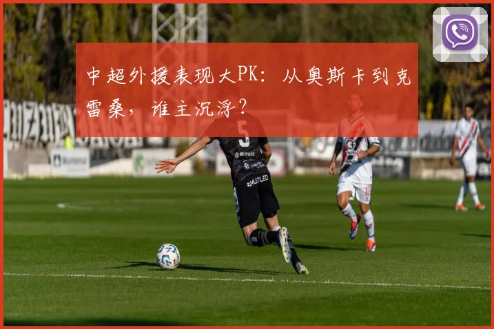 中超外援表现大PK：从奥斯卡到克雷桑，谁主沉浮？