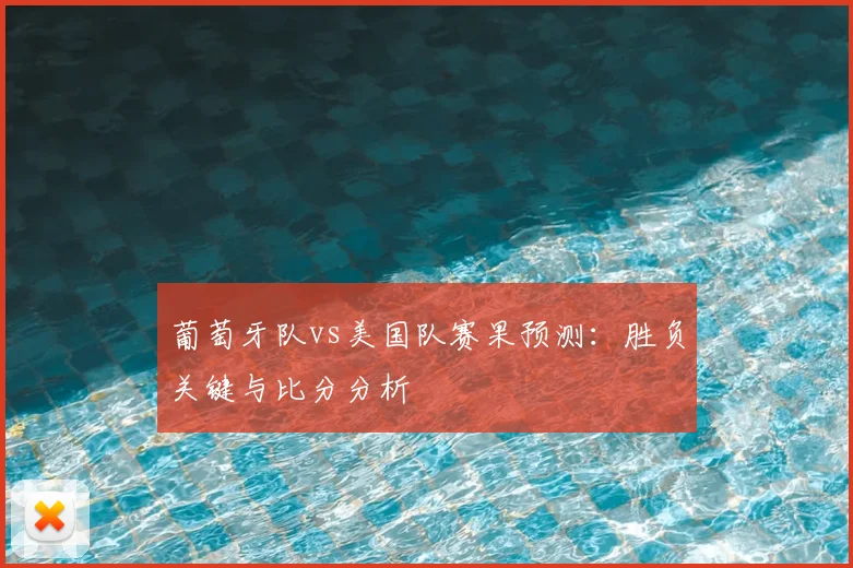 葡萄牙队vs美国队赛果预测：胜负关键与比分分析