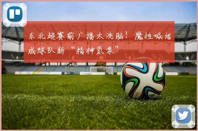 东北超赛前广播太洗脑!魔性喊话成球队新“精神氮泵”
