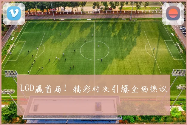 LGD赢首局!精彩对决引爆全场热议