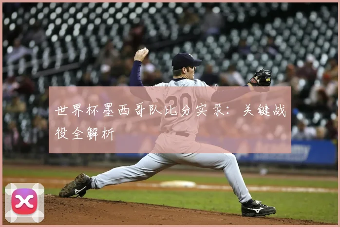 世界杯墨西哥队比分实录：关键战役全解析