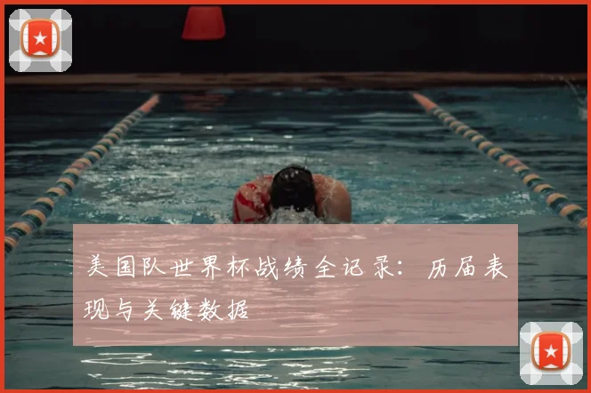 美国队世界杯战绩全记录：历届表现与关键数据