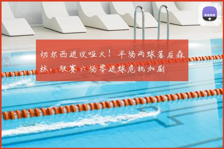 切尔西进攻哑火!半场两球落后森林,联赛六场零进球危机加剧