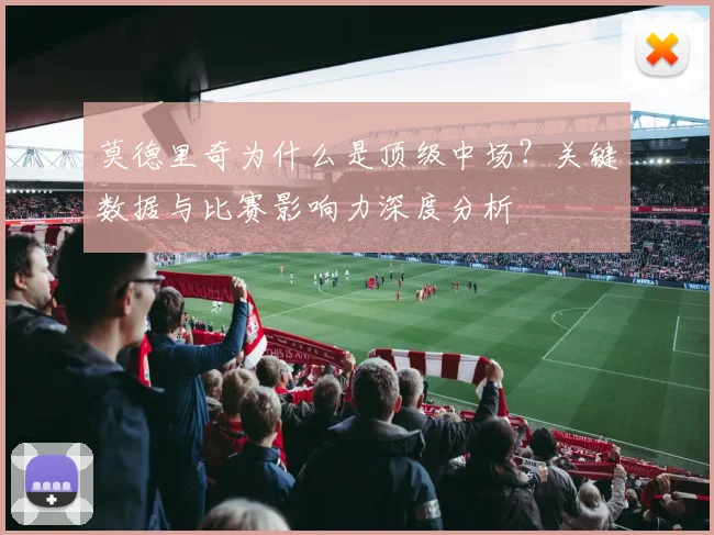 莫德里奇为什么是顶级中场？关键数据与比赛影响力深度分析