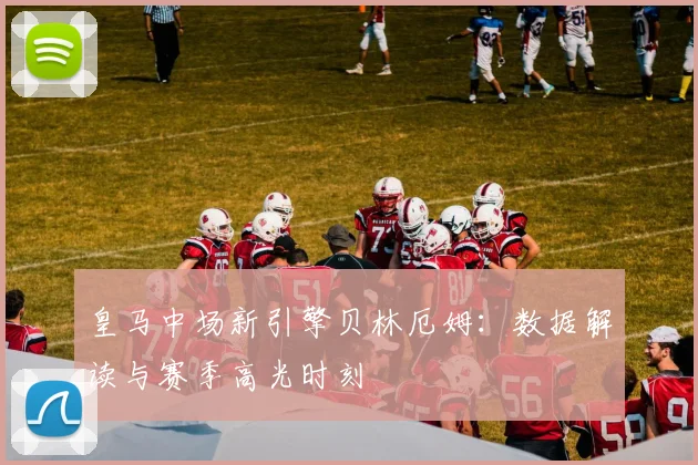 皇马中场新引擎贝林厄姆:数据解读与赛季高光时刻