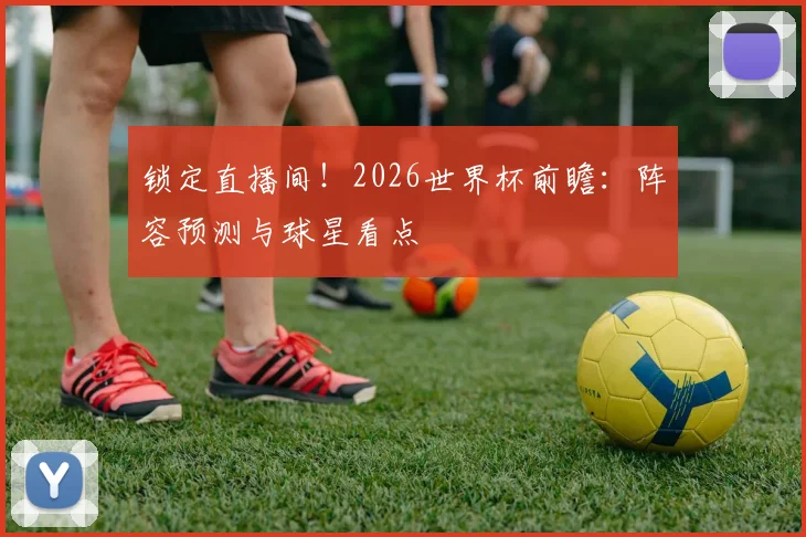 锁定直播间！2026世界杯前瞻：阵容预测与球星看点