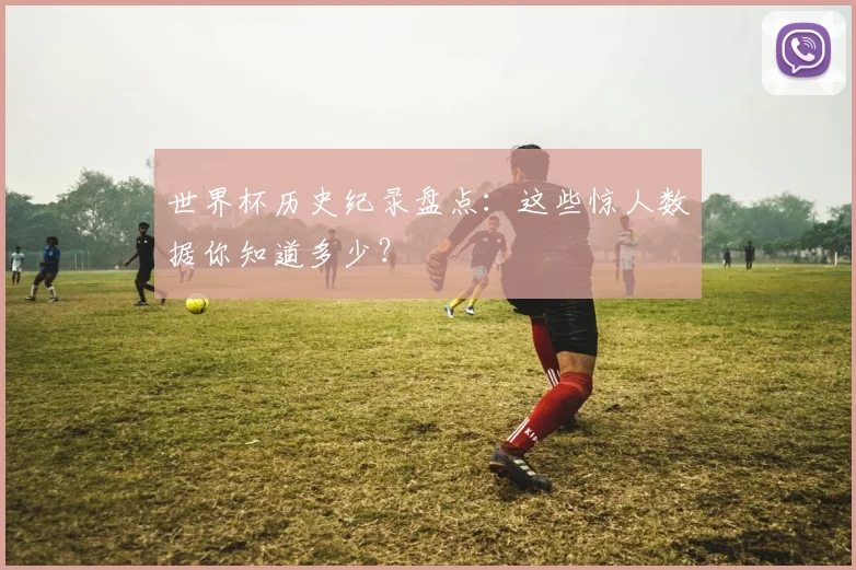 世界杯历史纪录盘点：这些惊人数据你知道多少？