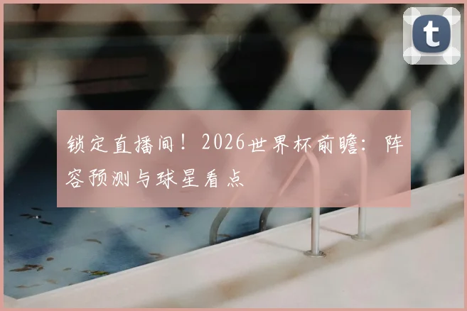 锁定直播间！2026世界杯前瞻：阵容预测与球星看点
