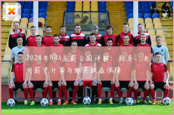 2024年NBA底薪合同详解：新秀、老将薪资计算与球员权益保障