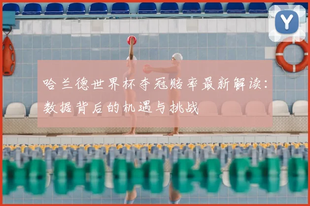 哈兰德世界杯夺冠赔率最新解读:数据背后的机遇与挑战