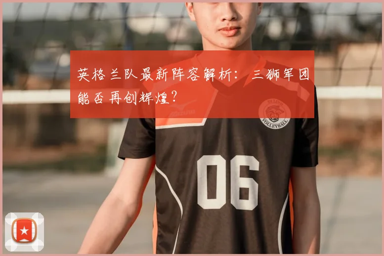 英格兰队最新阵容解析：三狮军团能否再创辉煌？