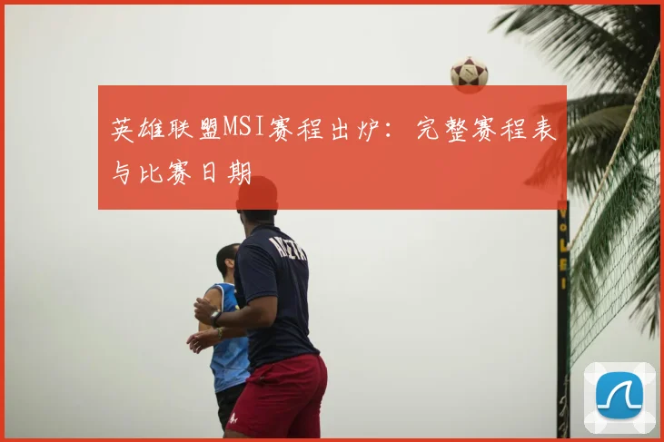英雄联盟MSI赛程出炉:完整赛程表与比赛日期