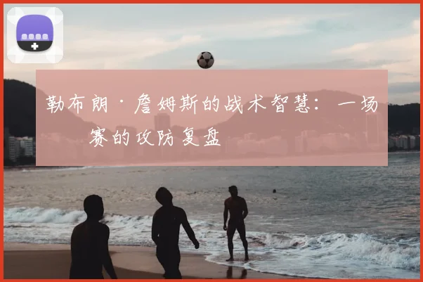 勒布朗·詹姆斯的战术智慧：一场比赛的攻防复盘