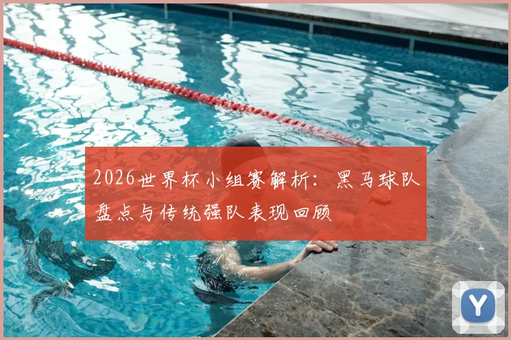 2026世界杯小组赛解析:黑马球队盘点与传统强队表现回顾
