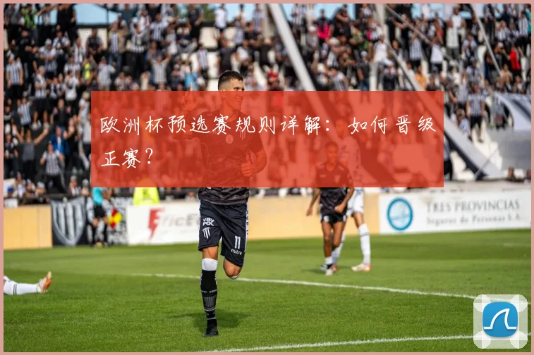 欧洲杯预选赛规则详解：如何晋级正赛？