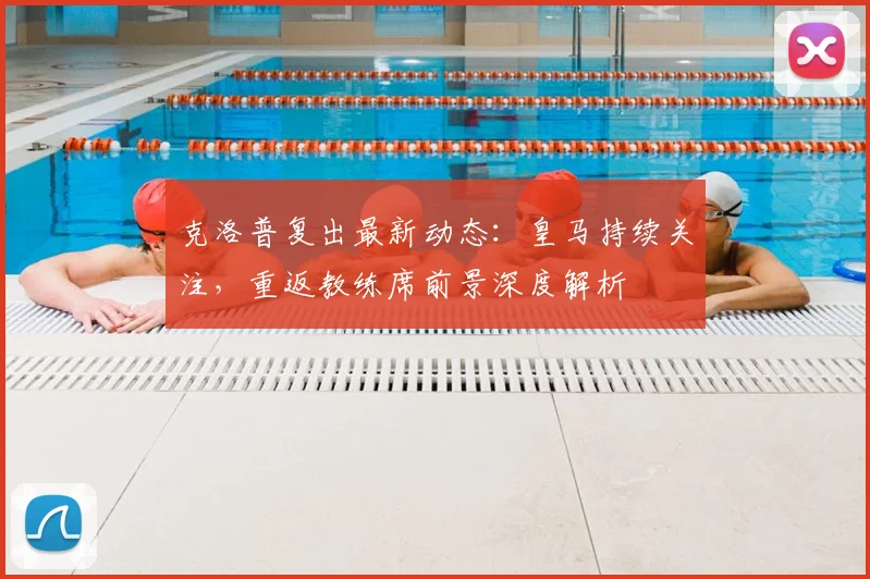 克洛普复出最新动态:皇马持续关注,重返教练席前景深度解析