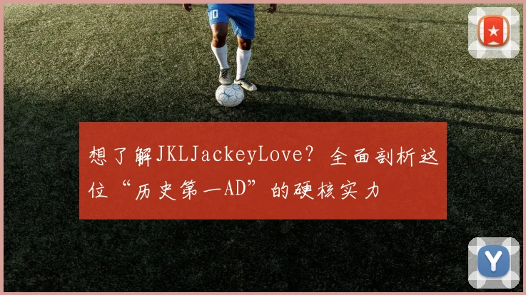 想了解JKLJackeyLove?全面剖析这位“历史第一AD”的硬核实力