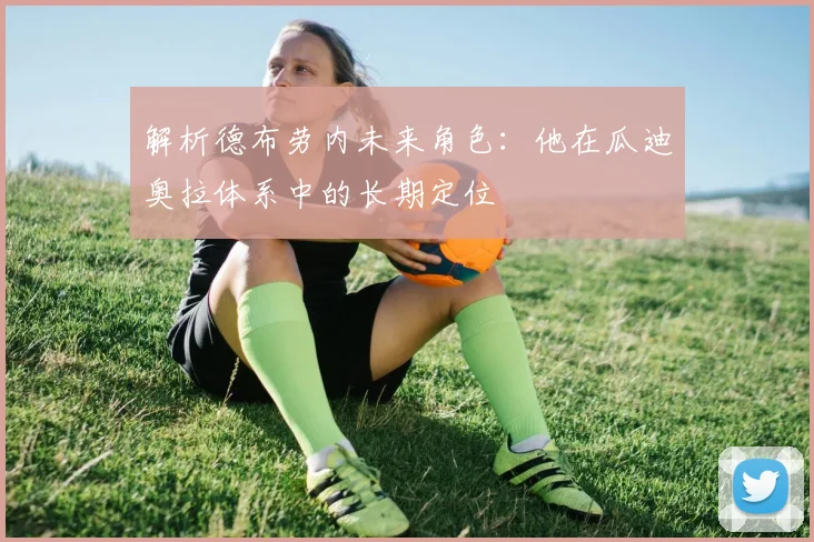 解析德布劳内未来角色：他在瓜迪奥拉体系中的长期定位
