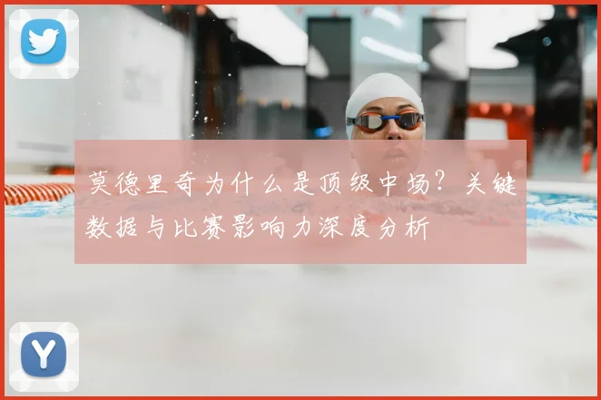 莫德里奇为什么是顶级中场?关键数据与比赛影响力深度分析