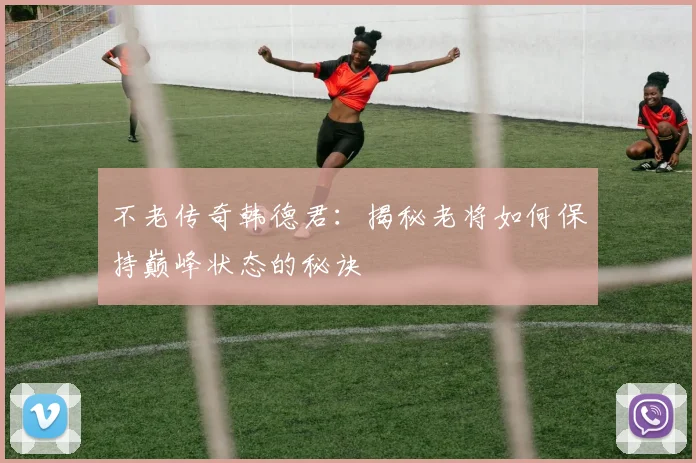 不老传奇韩德君：揭秘老将如何保持巅峰状态的秘诀