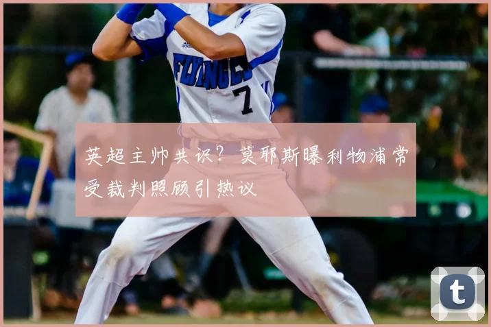 英超主帅共识？莫耶斯曝利物浦常受裁判照顾引热议