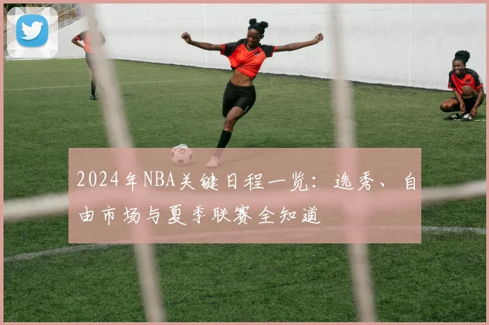 2024年NBA关键日程一览：选秀、自由市场与夏季联赛全知道