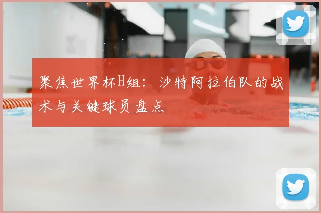 聚焦世界杯H组:沙特阿拉伯队的战术与关键球员盘点