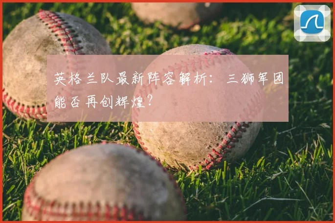 英格兰队最新阵容解析：三狮军团能否再创辉煌？
