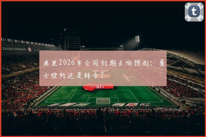 库里2026年合同到期去向预测：勇士续约还是转会？