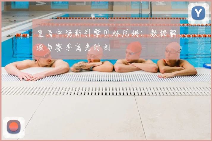 皇马中场新引擎贝林厄姆：数据解读与赛季高光时刻