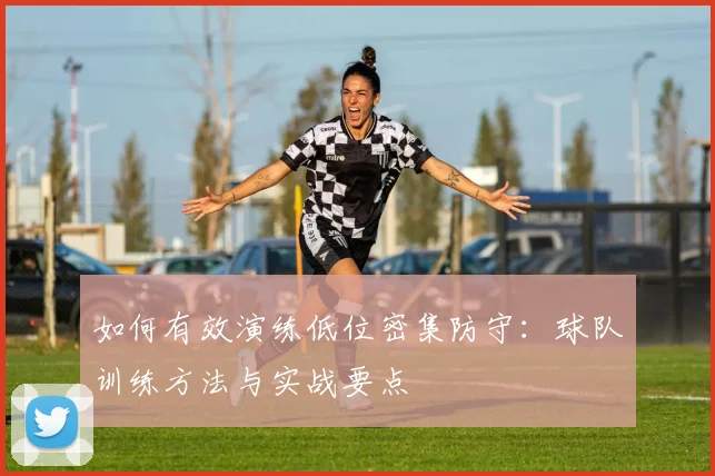 如何有效演练低位密集防守:球队训练方法与实战要点