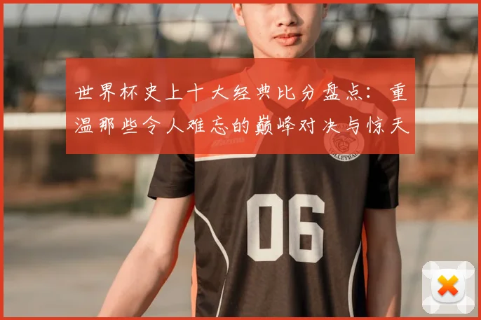 世界杯史上十大经典比分盘点：重温那些令人难忘的巅峰对决与惊天逆转