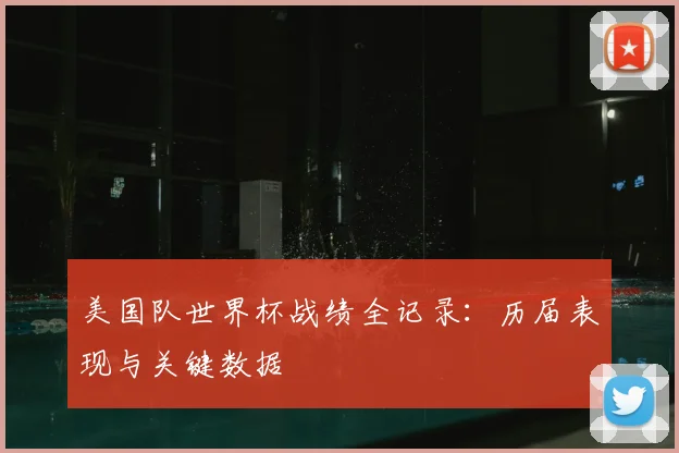 美国队世界杯战绩全记录：历届表现与关键数据