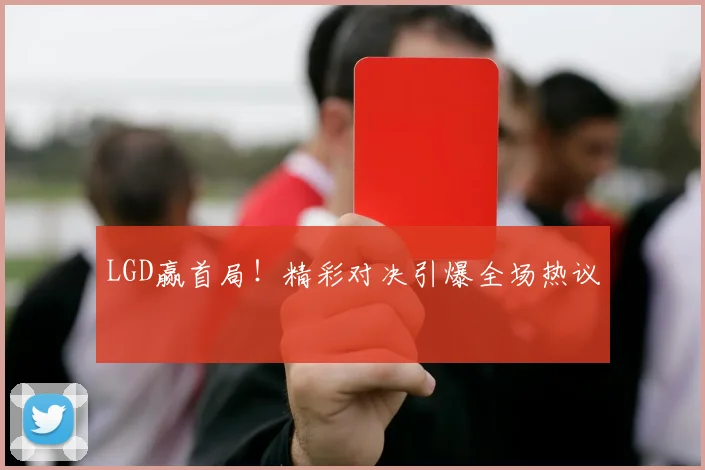 LGD赢首局!精彩对决引爆全场热议