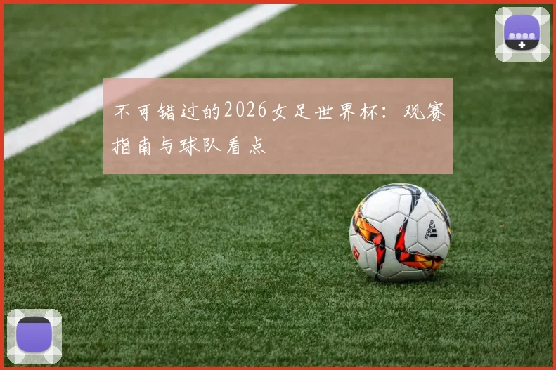 不可错过的2026女足世界杯：观赛指南与球队看点