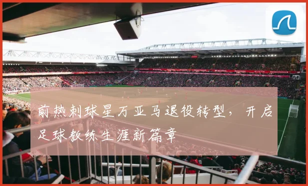 前热刺球星万亚马退役转型，开启足球教练生涯新篇章