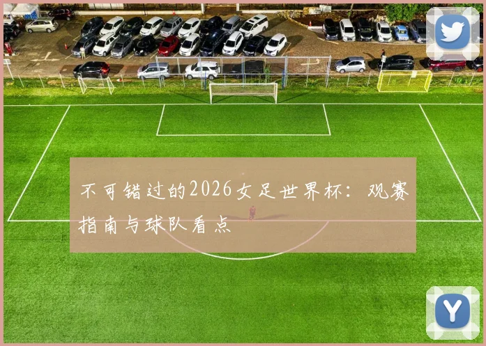 不可错过的2026女足世界杯：观赛指南与球队看点