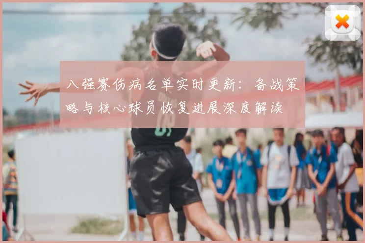 八强赛伤病名单实时更新:备战策略与核心球员恢复进展深度解读