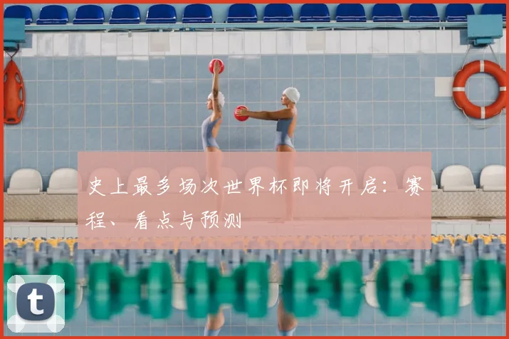 史上最多场次世界杯即将开启：赛程、看点与预测