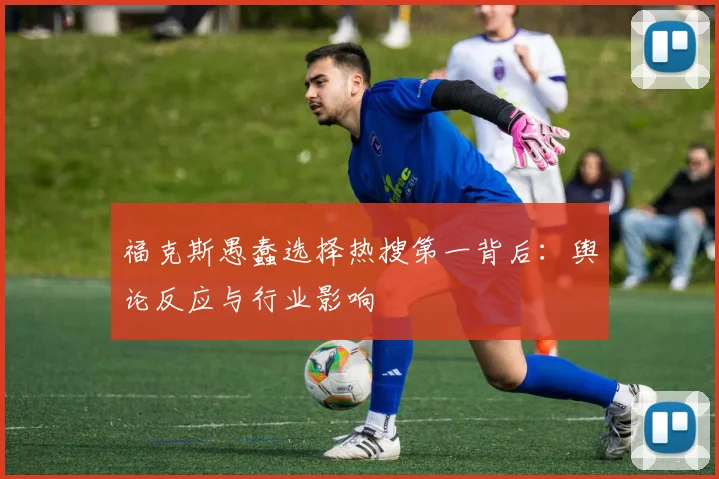 福克斯愚蠢选择热搜第一背后:舆论反应与行业影响