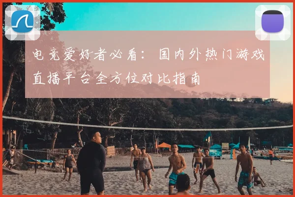 电竞爱好者必看：国内外热门游戏直播平台全方位对比指南
